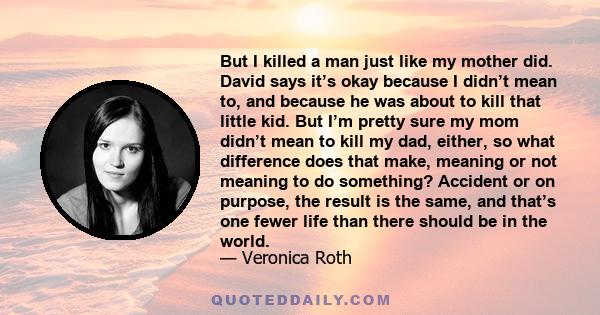 But I killed a man just like my mother did. David says it’s okay because I didn’t mean to, and because he was about to kill that little kid. But I’m pretty sure my mom didn’t mean to kill my dad, either, so what