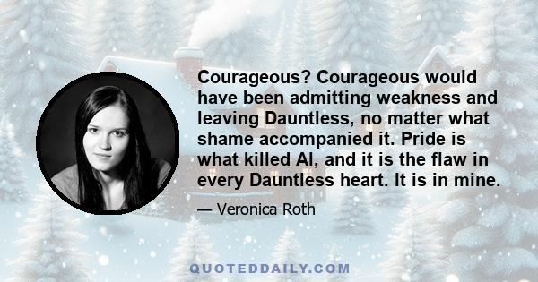 Courageous? Courageous would have been admitting weakness and leaving Dauntless, no matter what shame accompanied it. Pride is what killed Al, and it is the flaw in every Dauntless heart. It is in mine.