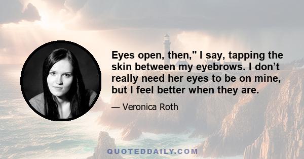 Eyes open, then, I say, tapping the skin between my eyebrows. I don’t really need her eyes to be on mine, but I feel better when they are.