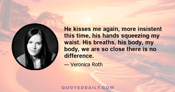 He kisses me again, more insistent this time, his hands squeezing my waist. His breaths, his body, my body, we are so close there is no difference.