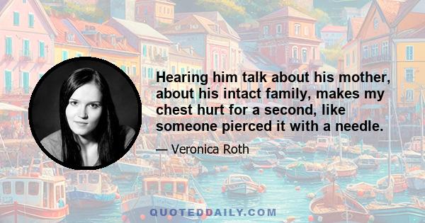 Hearing him talk about his mother, about his intact family, makes my chest hurt for a second, like someone pierced it with a needle.