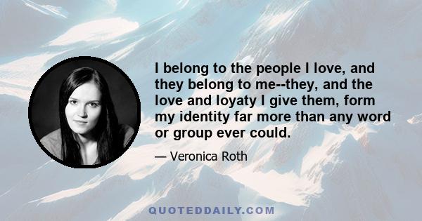 I belong to the people I love, and they belong to me--they, and the love and loyaty I give them, form my identity far more than any word or group ever could.