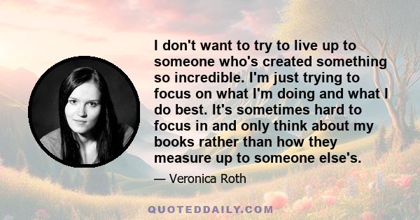 I don't want to try to live up to someone who's created something so incredible. I'm just trying to focus on what I'm doing and what I do best. It's sometimes hard to focus in and only think about my books rather than