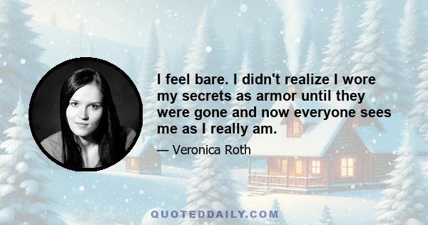 I feel bare. I didn't realize I wore my secrets as armor until they were gone and now everyone sees me as I really am.