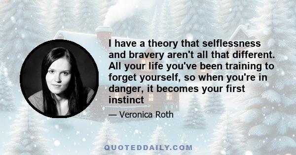 I have a theory that selflessness and bravery aren't all that different. All your life you've been training to forget yourself, so when you're in danger, it becomes your first instinct