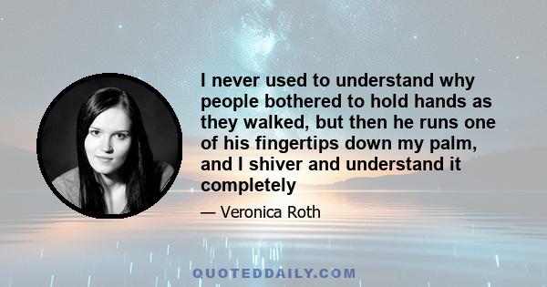 I never used to understand why people bothered to hold hands as they walked, but then he runs one of his fingertips down my palm, and I shiver and understand it completely