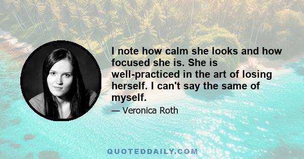 I note how calm she looks and how focused she is. She is well-practiced in the art of losing herself. I can't say the same of myself.