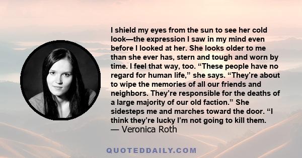 I shield my eyes from the sun to see her cold look—the expression I saw in my mind even before I looked at her. She looks older to me than she ever has, stern and tough and worn by time. I feel that way, too. “These