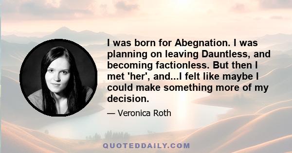 I was born for Abegnation. I was planning on leaving Dauntless, and becoming factionless. But then I met 'her', and...I felt like maybe I could make something more of my decision.