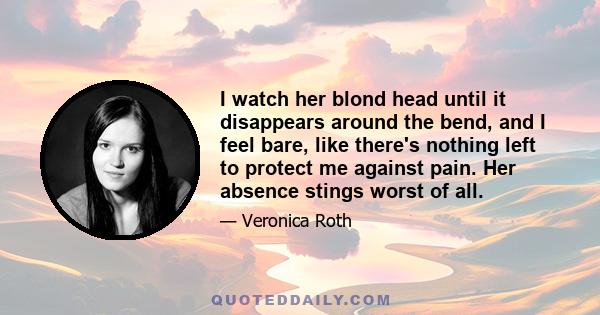 I watch her blond head until it disappears around the bend, and I feel bare, like there's nothing left to protect me against pain. Her absence stings worst of all.