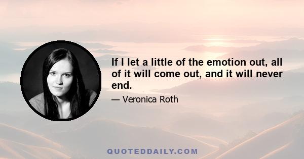 If I let a little of the emotion out, all of it will come out, and it will never end.