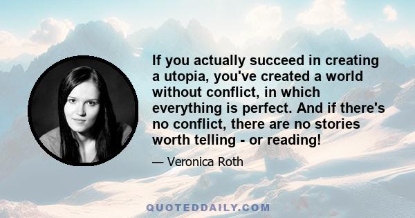 If you actually succeed in creating a utopia, you've created a world without conflict, in which everything is perfect. And if there's no conflict, there are no stories worth telling - or reading!