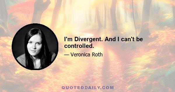 I'm Divergent. And I can't be controlled.