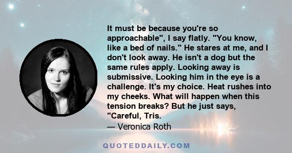 It must be because you're so approachable, I say flatly. You know, like a bed of nails. He stares at me, and I don't look away. He isn't a dog but the same rules apply. Looking away is submissive. Looking him in the eye 