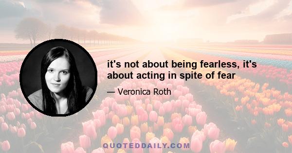 it's not about being fearless, it's about acting in spite of fear