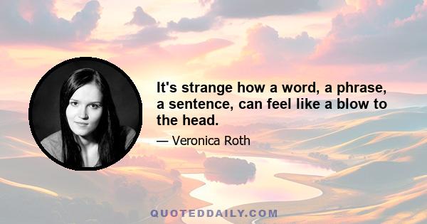 It's strange how a word, a phrase, a sentence, can feel like a blow to the head.