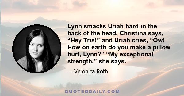 Lynn smacks Uriah hard in the back of the head, Christina says, “Hey Tris!” and Uriah cries, “Ow! How on earth do you make a pillow hurt, Lynn?” “My exceptional strength,” she says.