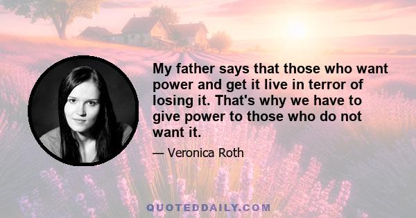 My father says that those who want power and get it live in terror of losing it. That's why we have to give power to those who do not want it.