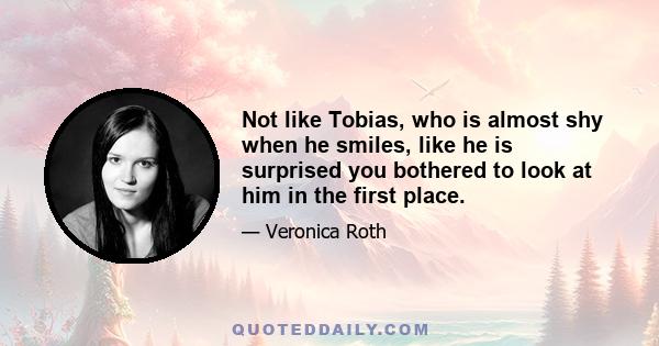 Not like Tobias, who is almost shy when he smiles, like he is surprised you bothered to look at him in the first place.