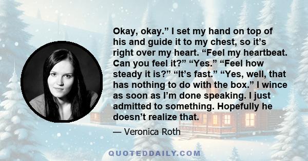 Okay, okay.” I set my hand on top of his and guide it to my chest, so it’s right over my heart. “Feel my heartbeat. Can you feel it?” “Yes.” “Feel how steady it is?” “It’s fast.” “Yes, well, that has nothing to do with