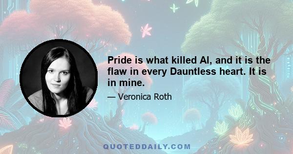 Pride is what killed Al, and it is the flaw in every Dauntless heart. It is in mine.