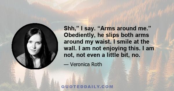 Shh,” I say. “Arms around me.” Obediently, he slips both arms around my waist. I smile at the wall. I am not enjoying this. I am not, not even a little bit, no.