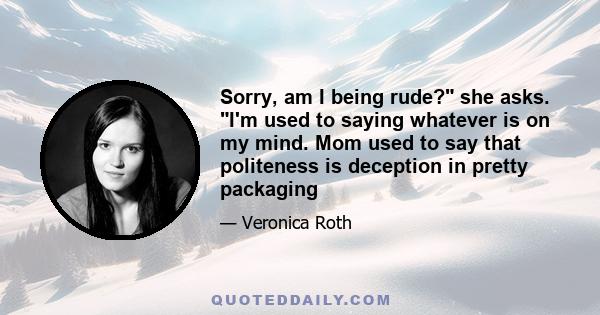 Sorry, am I being rude? she asks. I'm used to saying whatever is on my mind. Mom used to say that politeness is deception in pretty packaging