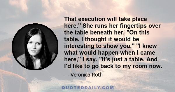 That execution will take place here. She runs her fingertips over the table beneath her. On this table. I thought it would be interesting to show you. I knew what would happen when I came here, I say. It's just a table. 