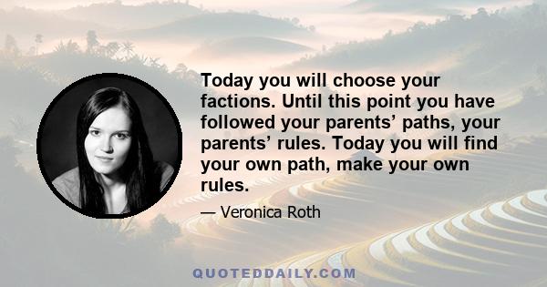 Today you will choose your factions. Until this point you have followed your parents’ paths, your parents’ rules. Today you will find your own path, make your own rules.