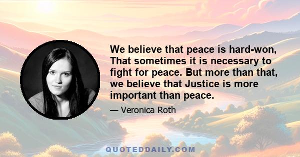 We believe that peace is hard-won, That sometimes it is necessary to fight for peace. But more than that, we believe that Justice is more important than peace.