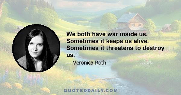 We both have war inside us. Sometimes it keeps us alive. Sometimes it threatens to destroy us.