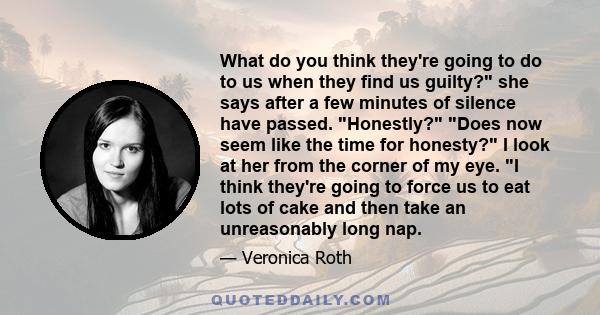 What do you think they're going to do to us when they find us guilty? she says after a few minutes of silence have passed. Honestly? Does now seem like the time for honesty? I look at her from the corner of my eye. I