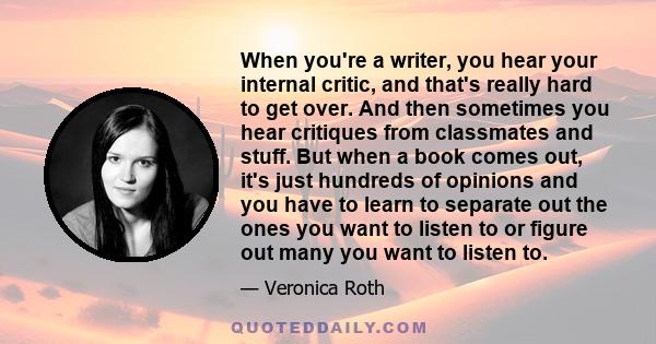 When you're a writer, you hear your internal critic, and that's really hard to get over. And then sometimes you hear critiques from classmates and stuff. But when a book comes out, it's just hundreds of opinions and you 