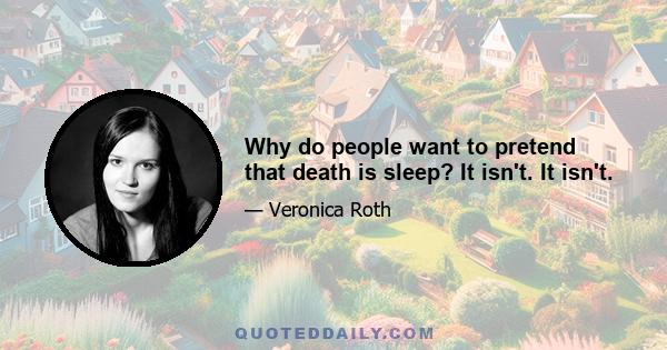 Why do people want to pretend that death is sleep? It isn't. It isn't.