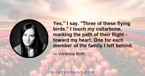 Yes, I say. Three of these flying birds. I touch my collarbone, marking the path of their flight - toward my heart. One for each member of the family I left behind.