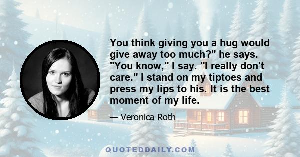 You think giving you a hug would give away too much? he says. You know, I say. I really don't care. I stand on my tiptoes and press my lips to his. It is the best moment of my life.