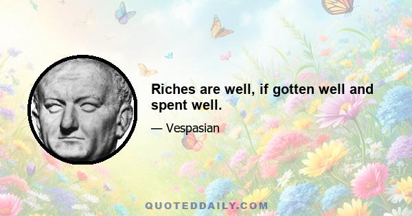 Riches are well, if gotten well and spent well.