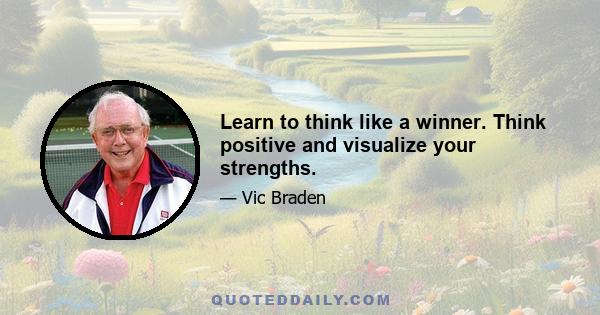 Learn to think like a winner. Think positive and visualize your strengths.