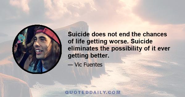 Suicide does not end the chances of life getting worse. Suicide eliminates the possibility of it ever getting better.