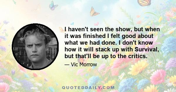 I haven't seen the show, but when it was finished I felt good about what we had done. I don't know how it will stack up with Survival, but that'll be up to the critics.