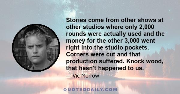 Stories come from other shows at other studios where only 2,000 rounds were actually used and the money for the other 3,000 went right into the studio pockets. Corners were cut and that production suffered. Knock wood,