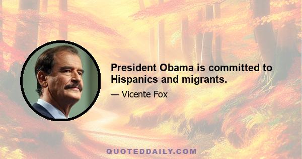 President Obama is committed to Hispanics and migrants.