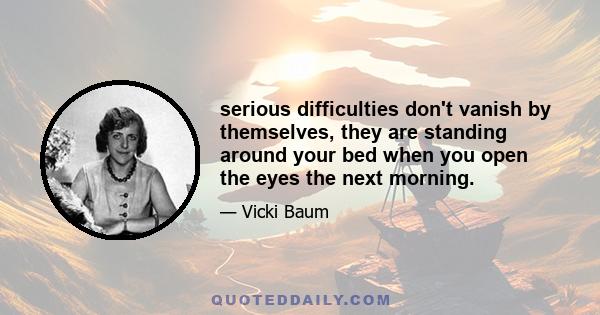 serious difficulties don't vanish by themselves, they are standing around your bed when you open the eyes the next morning.
