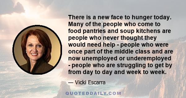 There is a new face to hunger today. Many of the people who come to food pantries and soup kitchens are people who never thought they would need help - people who were once part of the middle class and are now