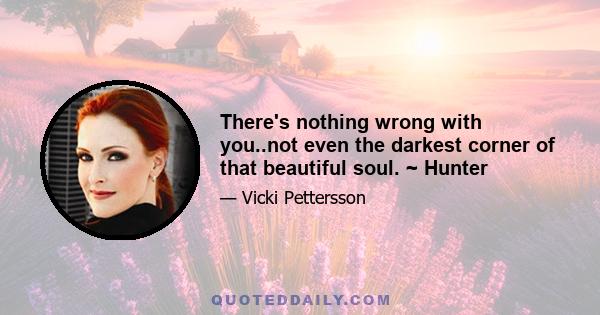 There's nothing wrong with you..not even the darkest corner of that beautiful soul. ~ Hunter