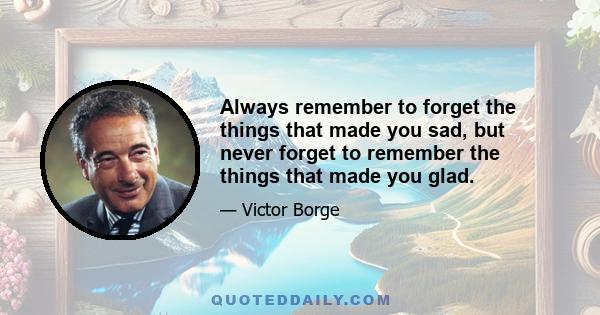 Always remember to forget the things that made you sad, but never forget to remember the things that made you glad.