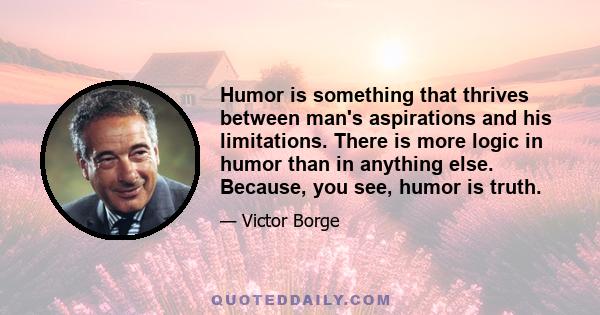 Humor is something that thrives between man's aspirations and his limitations. There is more logic in humor than in anything else. Because, you see, humor is truth.