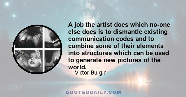 A job the artist does which no-one else does is to dismantle existing communication codes and to combine some of their elements into structures which can be used to generate new pictures of the world.