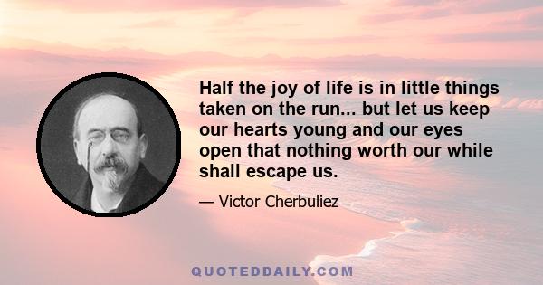 Half the joy of life is in little things taken on the run... but let us keep our hearts young and our eyes open that nothing worth our while shall escape us.