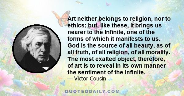 Art neither belongs to religion, nor to ethics; but, like these, it brings us nearer to the Infinite, one of the forms of which it manifests to us. God is the source of all beauty, as of all truth, of all religion, of